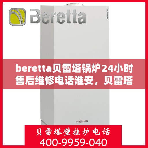 beretta贝雷塔锅炉24小时售后维修电话淮安，贝雷塔锅炉淮安售后维修热线全天候服务，专业解决您的锅炉问题！
