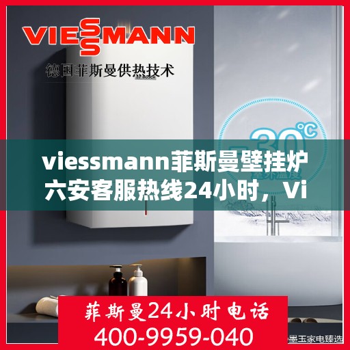 viessmann菲斯曼壁挂炉六安客服热线24小时，Viessmann菲斯曼壁挂炉六安全天候客服热线，温暖守护您的生活