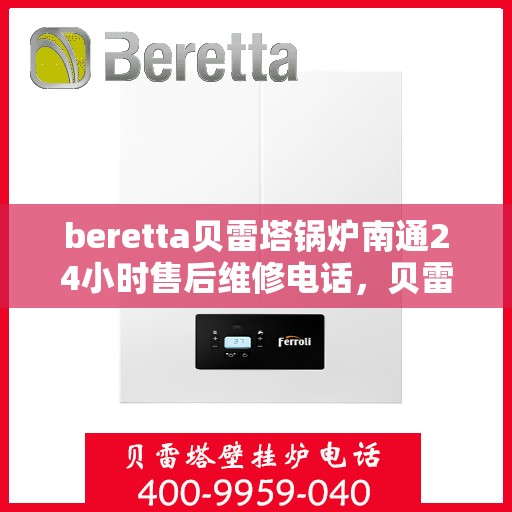 beretta贝雷塔锅炉南通24小时售后维修电话，贝雷塔锅炉南通售后维修热线全天候为您服务