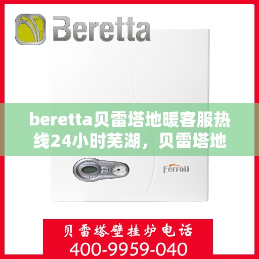 beretta贝雷塔地暖客服热线24小时芜湖，贝雷塔地暖芜湖客服热线全天候服务开启，温暖无忧