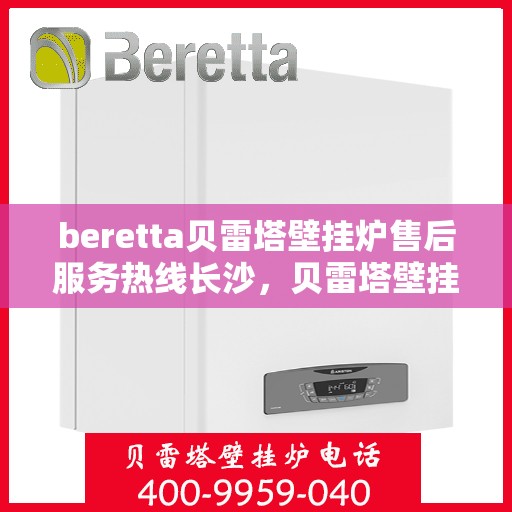 beretta贝雷塔壁挂炉售后服务热线长沙，贝雷塔壁挂炉长沙售后服务热线全面解析