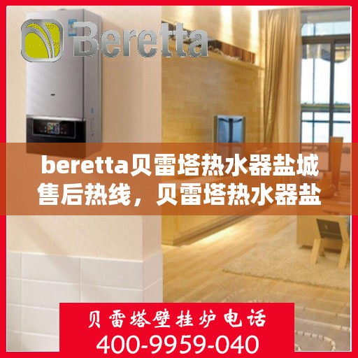 beretta贝雷塔热水器盐城售后热线，贝雷塔热水器盐城售后热线，专业维修与快速服务体验