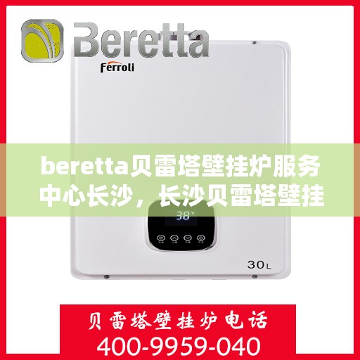 beretta贝雷塔壁挂炉服务中心长沙，长沙贝雷塔壁挂炉服务中心，专业维修与保养贝雷塔壁挂炉