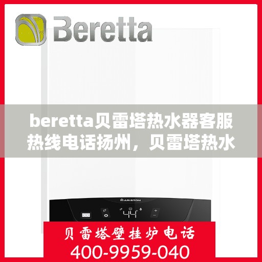 beretta贝雷塔热水器客服热线电话扬州，贝雷塔热水器扬州客服热线电话全解析