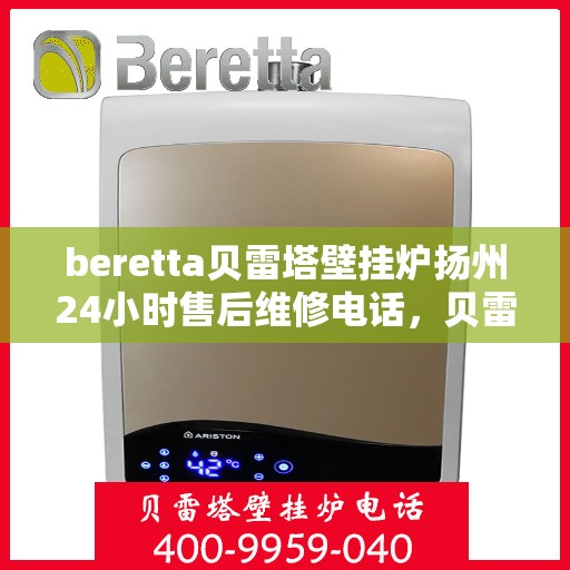 beretta贝雷塔壁挂炉扬州24小时售后维修电话，贝雷塔壁挂炉扬州售后维修电话全天候服务热线及维修指南