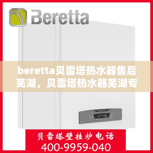 beretta贝雷塔热水器售后芜湖，贝雷塔热水器芜湖专业售后服务支持