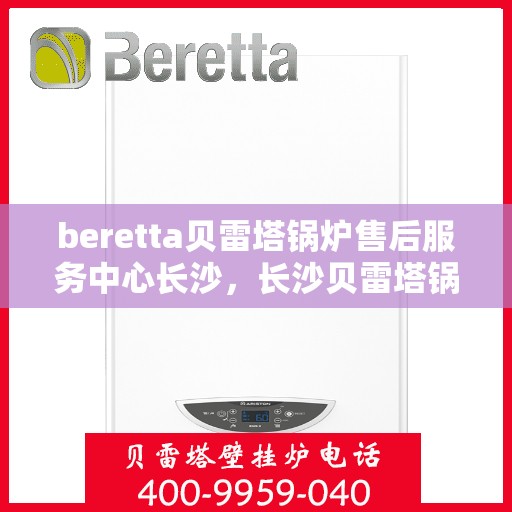 beretta贝雷塔锅炉售后服务中心长沙，长沙贝雷塔锅炉售后服务中心，专业维修与保养Beretta锅炉的首选之地