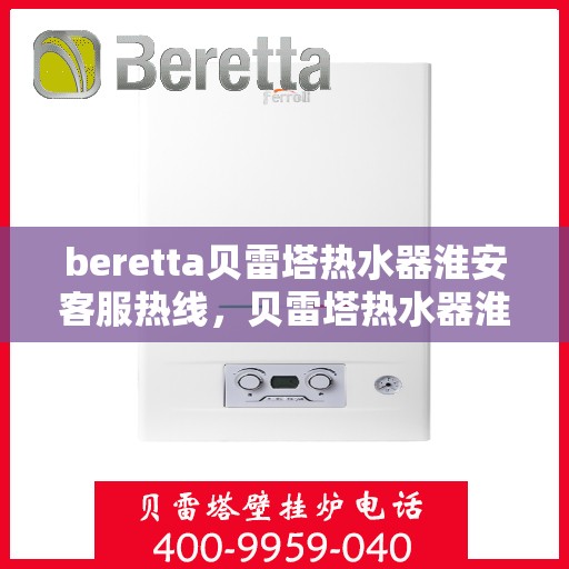 beretta贝雷塔热水器淮安客服热线，贝雷塔热水器淮安客服热线，专业支持与解决方案一站式服务