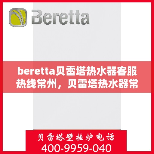 beretta贝雷塔热水器客服热线常州，贝雷塔热水器常州客服热线，专业解答，温暖您的生活