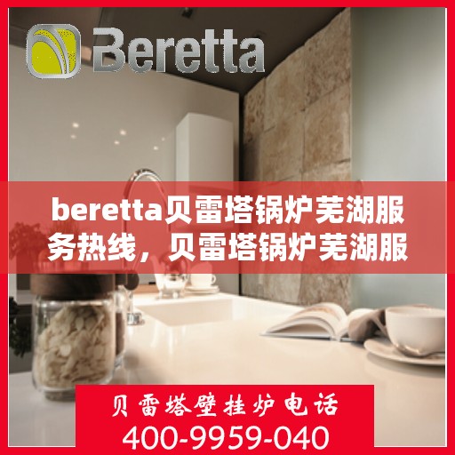 beretta贝雷塔锅炉芜湖服务热线，贝雷塔锅炉芜湖服务热线，专业团队，高效解决您的采暖需求