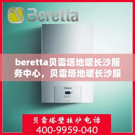 beretta贝雷塔地暖长沙服务中心，贝雷塔地暖长沙服务中心，专业维护与优质服务