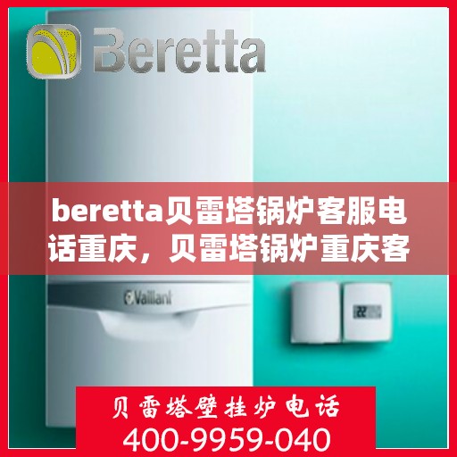 beretta贝雷塔锅炉客服电话重庆，贝雷塔锅炉重庆客服热线及售后服务指南