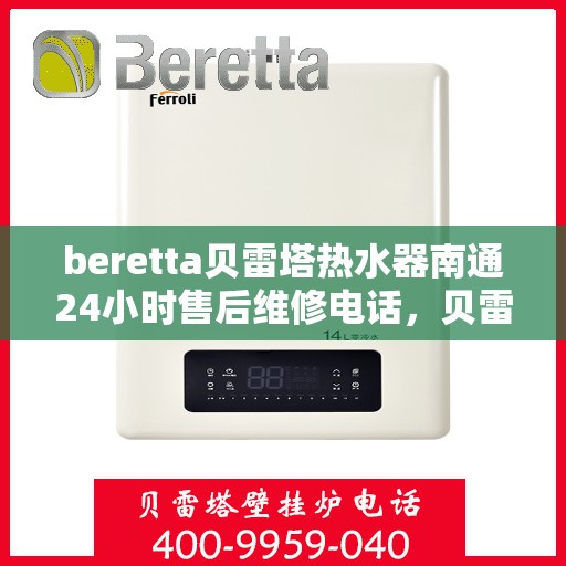 beretta贝雷塔热水器南通24小时售后维修电话，贝雷塔热水器南通售后维修热线，全天候专业维修团队为您服务！