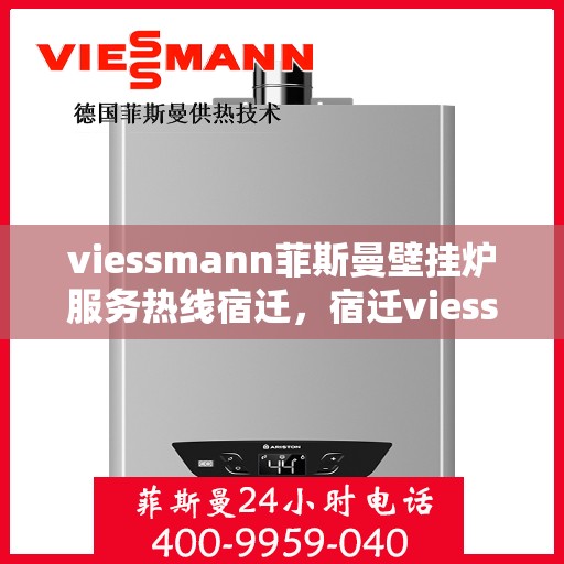 viessmann菲斯曼壁挂炉服务热线宿迁，宿迁viessmann菲斯曼壁挂炉服务热线专业解析，为您的温暖生活保驾护航
