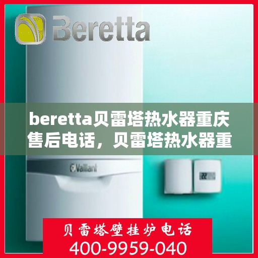 beretta贝雷塔热水器重庆售后电话，贝雷塔热水器重庆售后服务中心联系电话及服务指南
