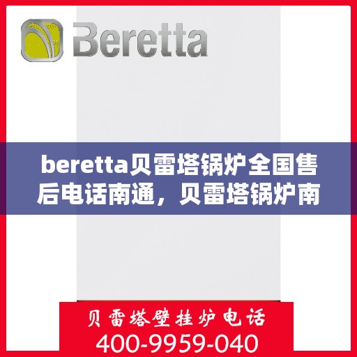 beretta贝雷塔锅炉全国售后电话南通，贝雷塔锅炉南通售后热线及维修服务全攻略