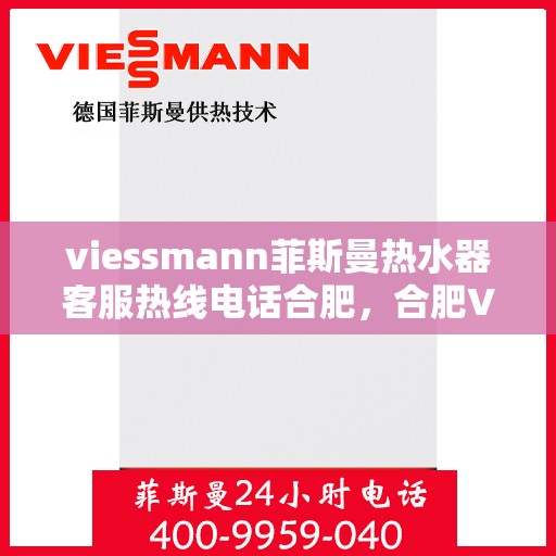 viessmann菲斯曼热水器客服热线电话合肥，合肥Viessmann菲斯曼热水器售后服务热线电话及客服支持
