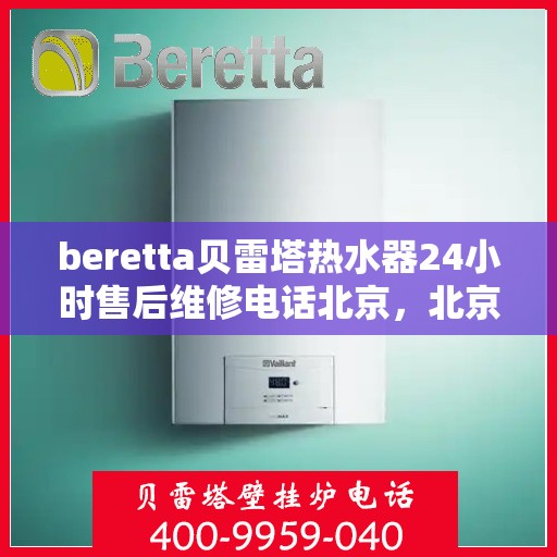 beretta贝雷塔热水器24小时售后维修电话北京，北京贝雷塔热水器24小时专业售后维修电话及解决方案