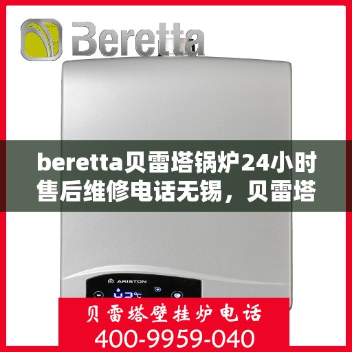 beretta贝雷塔锅炉24小时售后维修电话无锡，贝雷塔锅炉无锡售后维修电话全天候服务，专业解决您的锅炉问题！