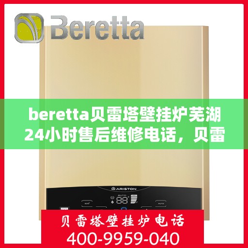 beretta贝雷塔壁挂炉芜湖24小时售后维修电话，贝雷塔壁挂炉芜湖售后维修热线全天候服务，专业解决故障电话查询