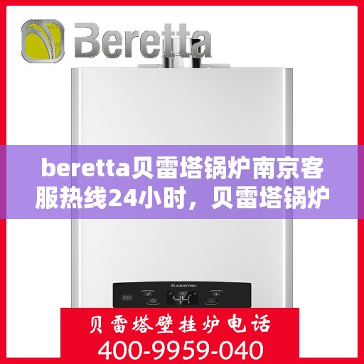 beretta贝雷塔锅炉南京客服热线24小时，贝雷塔锅炉南京客服热线全天候服务，专业解答您的疑问