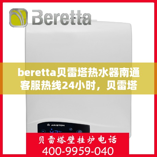 beretta贝雷塔热水器南通客服热线24小时，贝雷塔热水器南通客服热线全天候服务，温暖您的每一刻