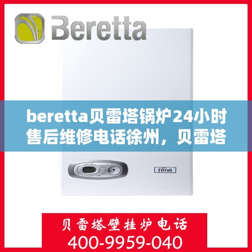 beretta贝雷塔锅炉24小时售后维修电话徐州，贝雷塔锅炉徐州售后维修热线，全天候专业维修服务保障，全天候售后支持！