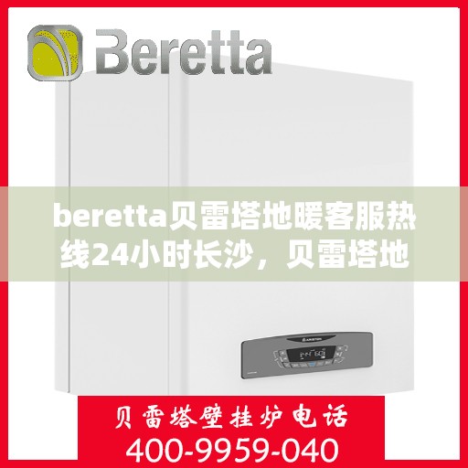 beretta贝雷塔地暖客服热线24小时长沙，贝雷塔地暖长沙客服热线全天候服务开启，温暖无忧！
