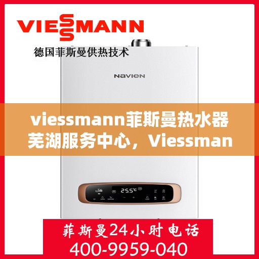viessmann菲斯曼热水器芜湖服务中心，Viessmann菲斯曼热水器芜湖专业服务中心