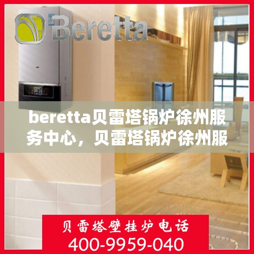beretta贝雷塔锅炉徐州服务中心，贝雷塔锅炉徐州服务中心，专业维修与优质服务