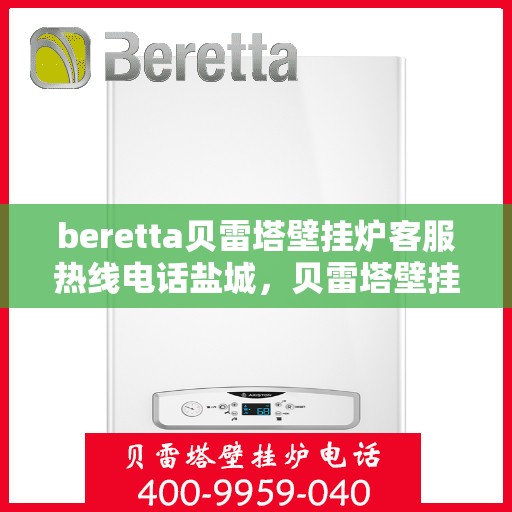 beretta贝雷塔壁挂炉客服热线电话盐城，贝雷塔壁挂炉盐城客服热线电话及售后支持指南