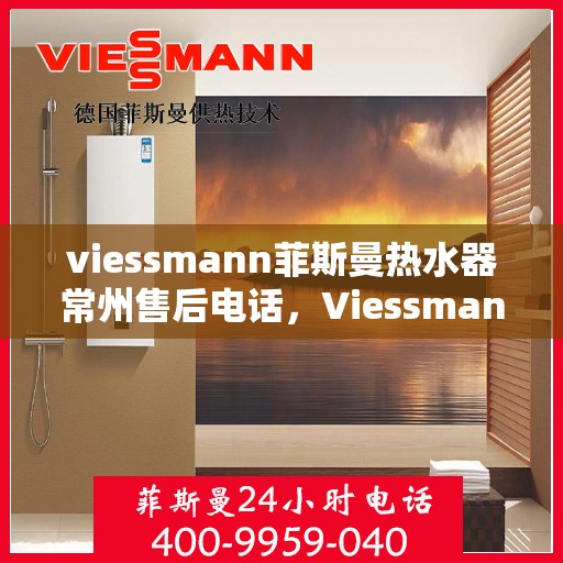 viessmann菲斯曼热水器常州售后电话，Viessmann菲斯曼热水器常州售后服务热线及电话全攻略