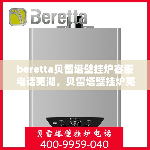 beretta贝雷塔壁挂炉客服电话芜湖，贝雷塔壁挂炉芜湖客服热线及售后支持