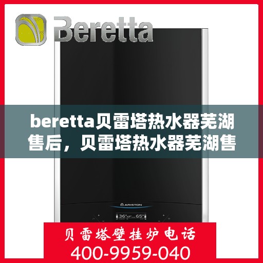 beretta贝雷塔热水器芜湖售后，贝雷塔热水器芜湖售后服务中心，专业维修与优质服务