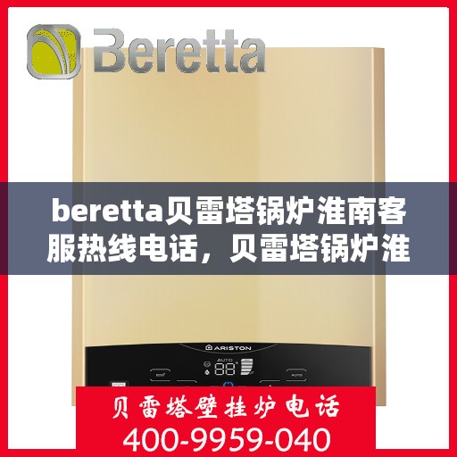 beretta贝雷塔锅炉淮南客服热线电话，贝雷塔锅炉淮南客服热线电话，专业支持与解决方案的温暖连线