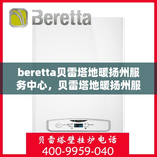 beretta贝雷塔地暖扬州服务中心，贝雷塔地暖扬州服务中心，专业维修与优质服务