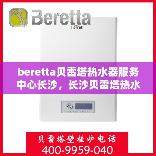 beretta贝雷塔热水器服务中心长沙，长沙贝雷塔热水器服务中心，专业维修与保养贝雷塔热水器