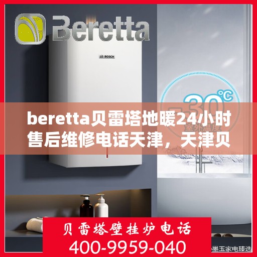 beretta贝雷塔地暖24小时售后维修电话天津，天津贝雷塔地暖售后维修电话全天候服务，贝雷塔地暖维修热线开通24小时售后维修服务