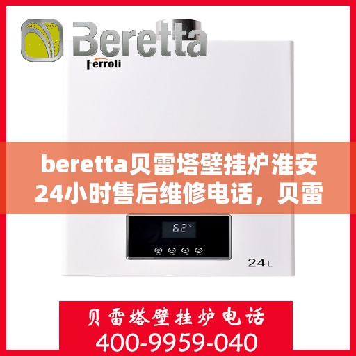 beretta贝雷塔壁挂炉淮安24小时售后维修电话，贝雷塔壁挂炉淮安售后维修热线，全天候服务保障您的温暖生活