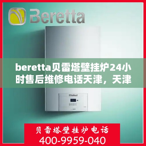 beretta贝雷塔壁挂炉24小时售后维修电话天津，天津贝雷塔壁挂炉全天候售后维修服务热线及专业维修团队保障您的温暖生活