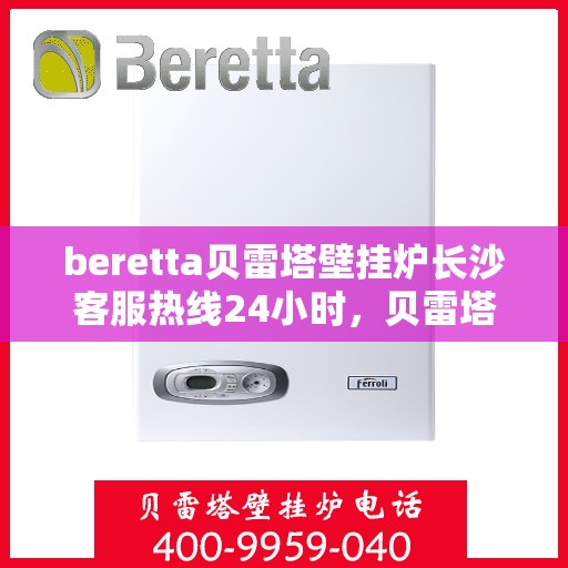 beretta贝雷塔壁挂炉长沙客服热线24小时，贝雷塔壁挂炉长沙客服热线全天候服务，温暖您的每一刻