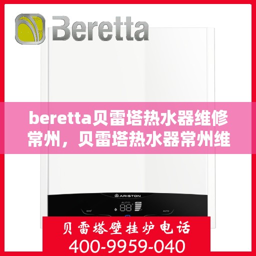 beretta贝雷塔热水器维修常州，贝雷塔热水器常州维修指南，专业解决故障与保养技巧