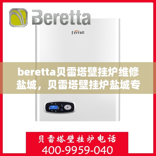 beretta贝雷塔壁挂炉维修盐城，贝雷塔壁挂炉盐城专业维修指南