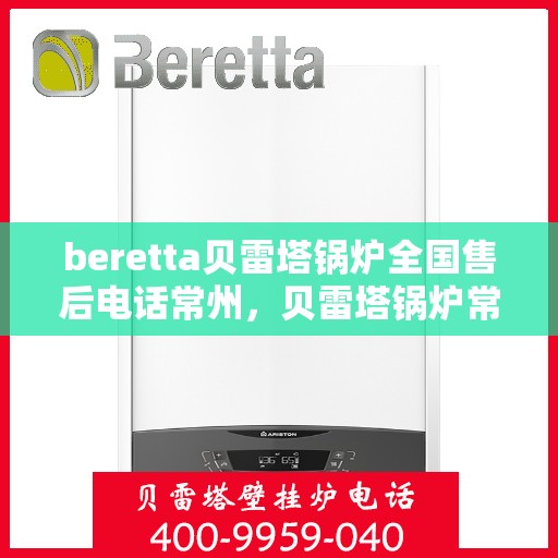 beretta贝雷塔锅炉全国售后电话常州，贝雷塔锅炉常州售后电话及全国售后服务体系介绍