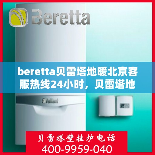 beretta贝雷塔地暖北京客服热线24小时，贝雷塔地暖北京客服热线全天候服务，温暖您的生活