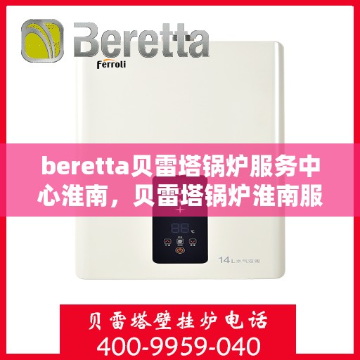 beretta贝雷塔锅炉服务中心淮南，贝雷塔锅炉淮南服务中心，专业维修与保养一站式解决方案