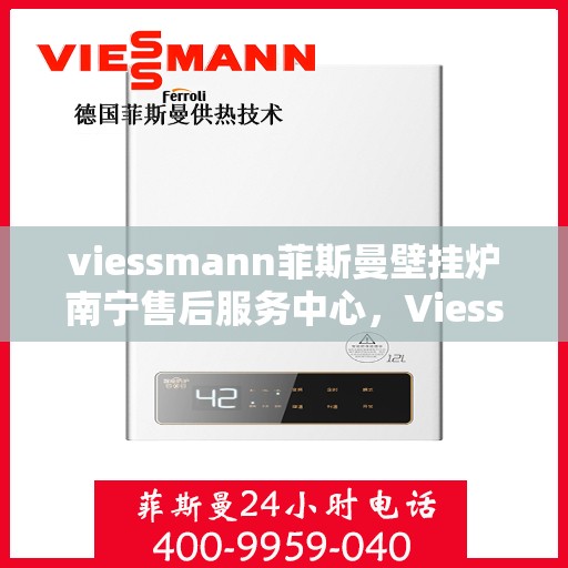viessmann菲斯曼壁挂炉南宁售后服务中心，Viessmann菲斯曼壁挂炉南宁售后服务中心，专业维修与优质服务