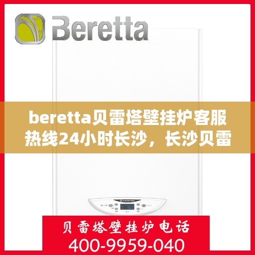 beretta贝雷塔壁挂炉客服热线24小时长沙，长沙贝雷塔壁挂炉24小时客服热线全面服务，温暖您的生活