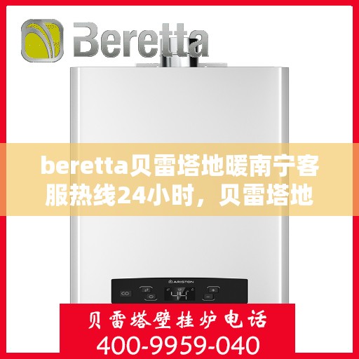 beretta贝雷塔地暖南宁客服热线24小时，贝雷塔地暖南宁全天候客服热线，专业解答，温暖无忧