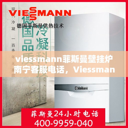 viessmann菲斯曼壁挂炉南宁客服电话，Viessmann菲斯曼壁挂炉南宁客服热线及咨询服务中心